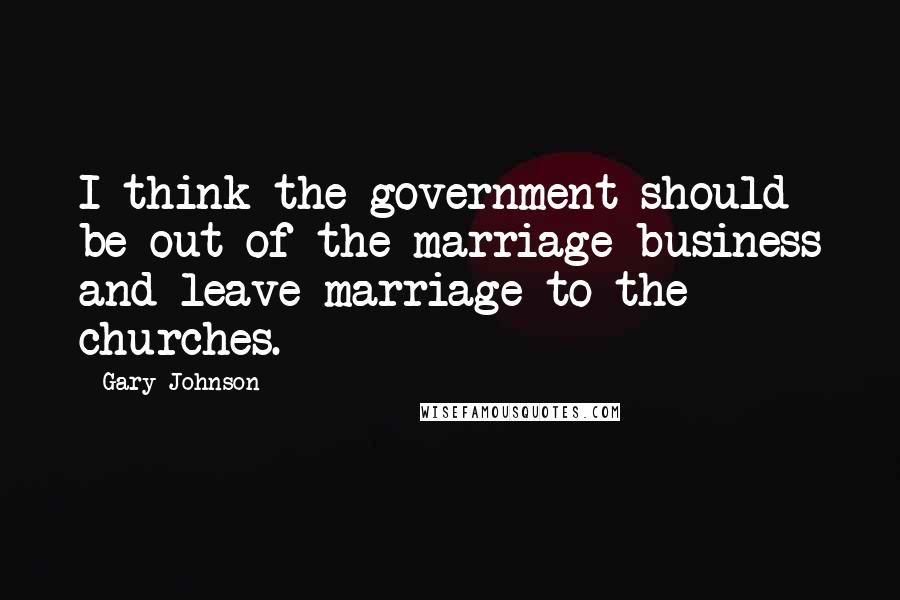 Gary Johnson Quotes: I think the government should be out of the marriage business and leave marriage to the churches.