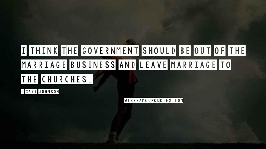 Gary Johnson Quotes: I think the government should be out of the marriage business and leave marriage to the churches.