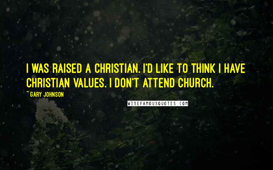 Gary Johnson Quotes: I was raised a Christian. I'd like to think I have Christian values. I don't attend church.