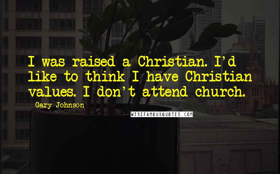 Gary Johnson Quotes: I was raised a Christian. I'd like to think I have Christian values. I don't attend church.