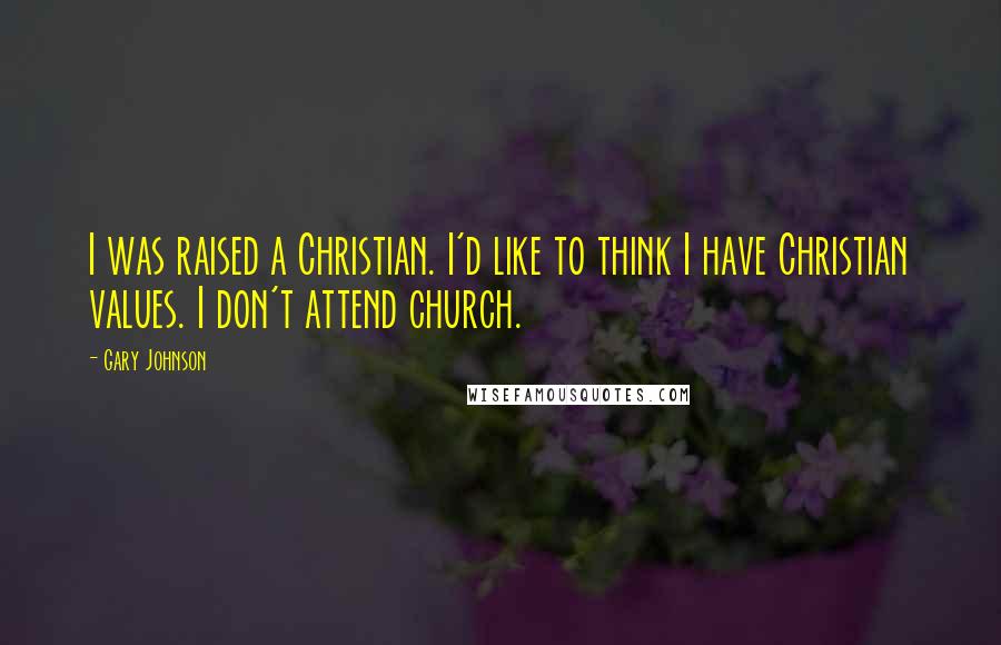 Gary Johnson Quotes: I was raised a Christian. I'd like to think I have Christian values. I don't attend church.