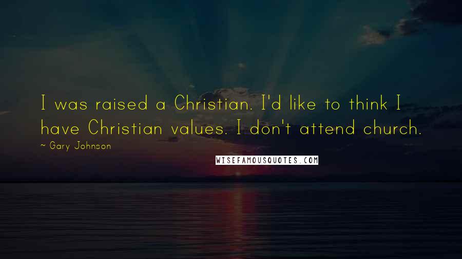 Gary Johnson Quotes: I was raised a Christian. I'd like to think I have Christian values. I don't attend church.