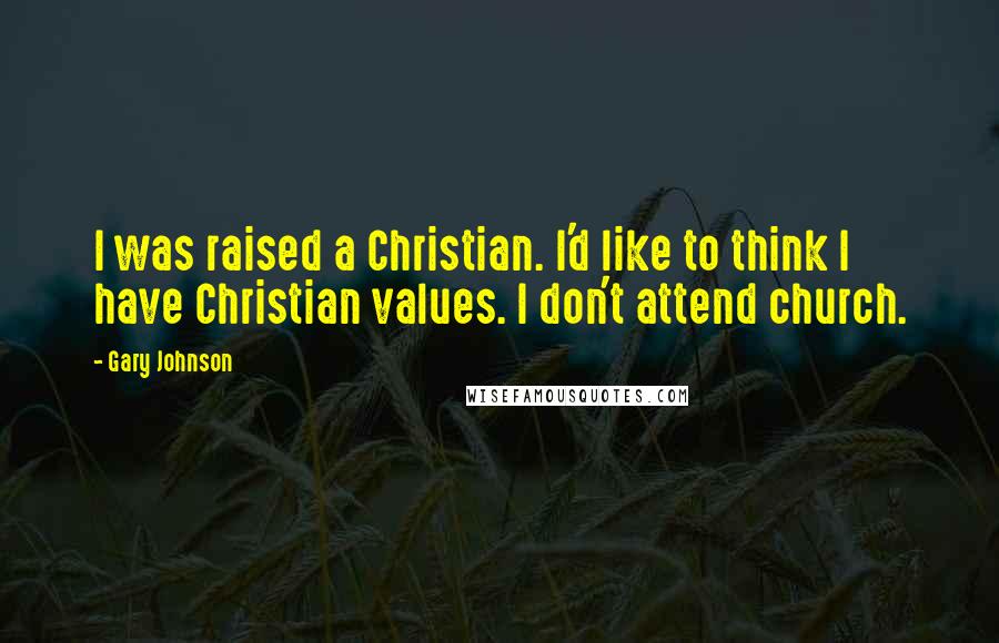 Gary Johnson Quotes: I was raised a Christian. I'd like to think I have Christian values. I don't attend church.