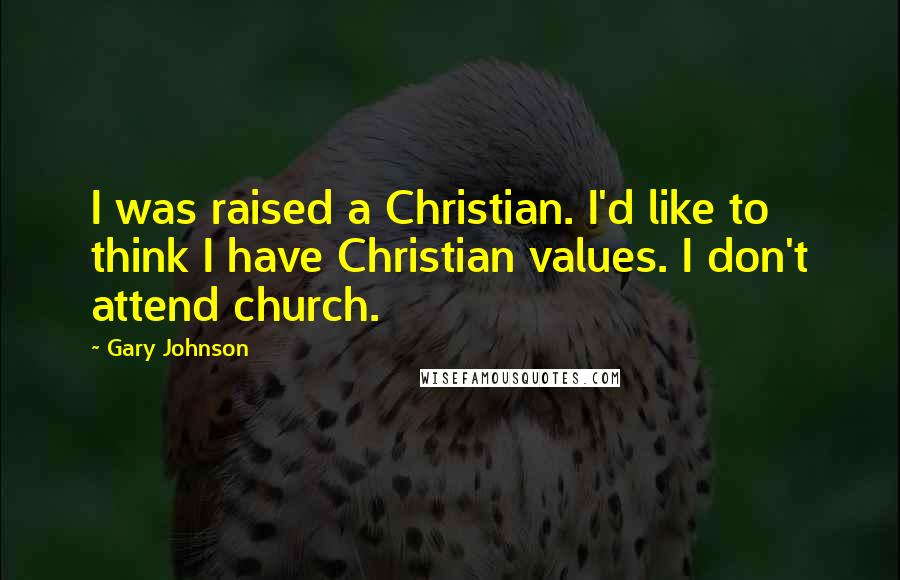 Gary Johnson Quotes: I was raised a Christian. I'd like to think I have Christian values. I don't attend church.