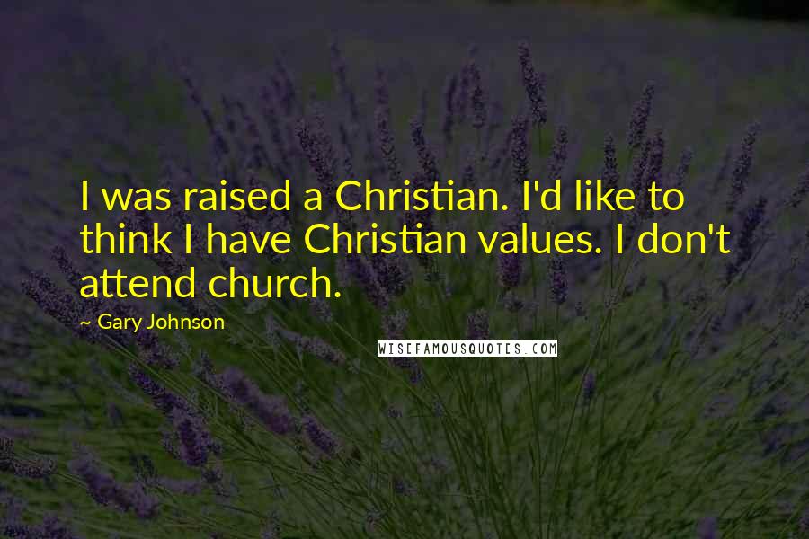 Gary Johnson Quotes: I was raised a Christian. I'd like to think I have Christian values. I don't attend church.