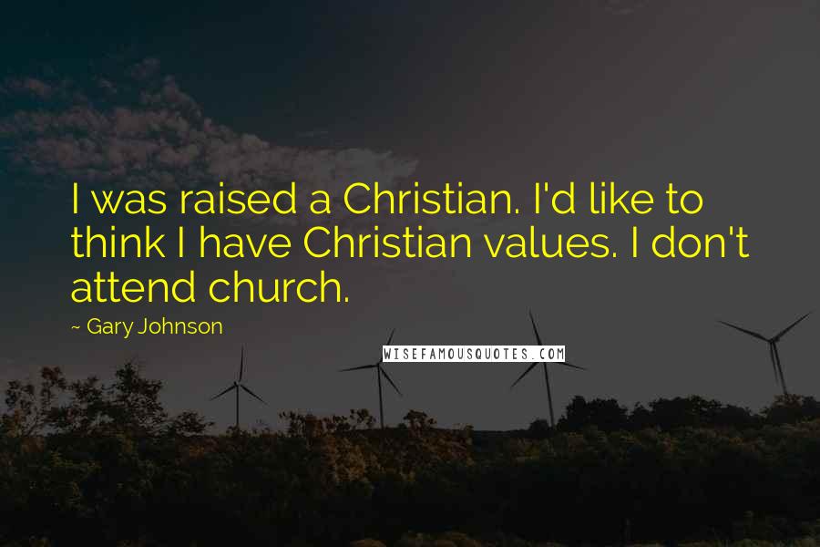 Gary Johnson Quotes: I was raised a Christian. I'd like to think I have Christian values. I don't attend church.