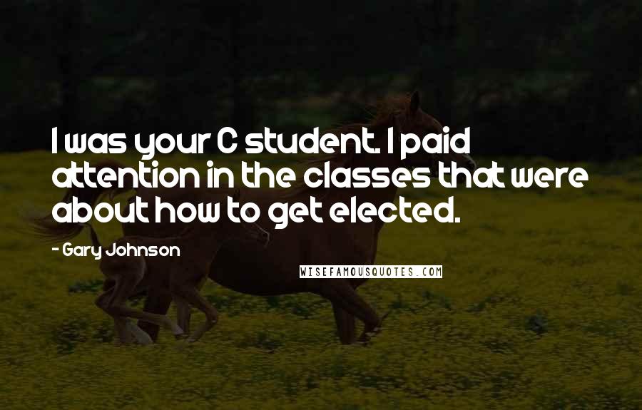 Gary Johnson Quotes: I was your C student. I paid attention in the classes that were about how to get elected.