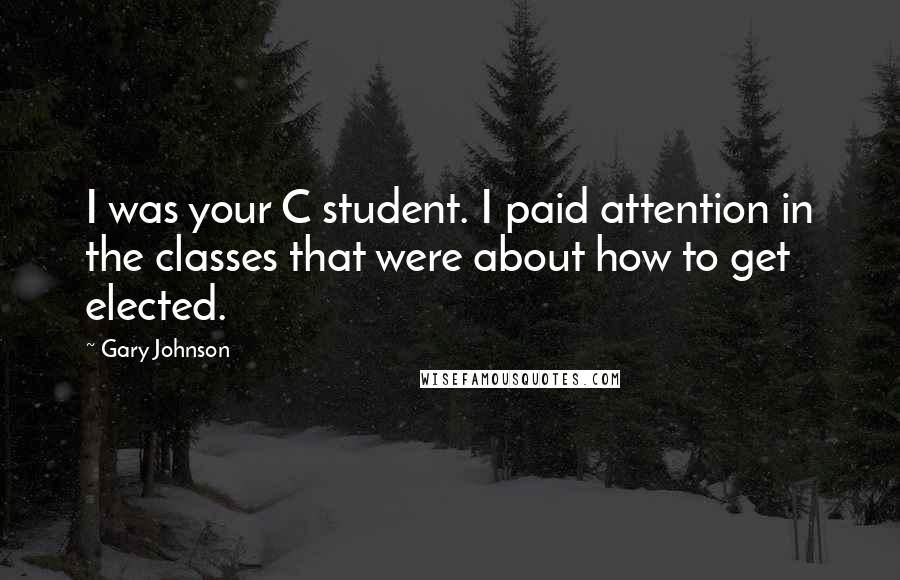 Gary Johnson Quotes: I was your C student. I paid attention in the classes that were about how to get elected.