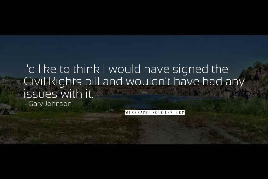 Gary Johnson Quotes: I'd like to think I would have signed the Civil Rights bill and wouldn't have had any issues with it.