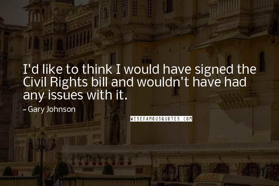 Gary Johnson Quotes: I'd like to think I would have signed the Civil Rights bill and wouldn't have had any issues with it.