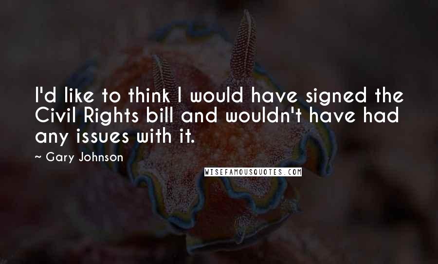 Gary Johnson Quotes: I'd like to think I would have signed the Civil Rights bill and wouldn't have had any issues with it.