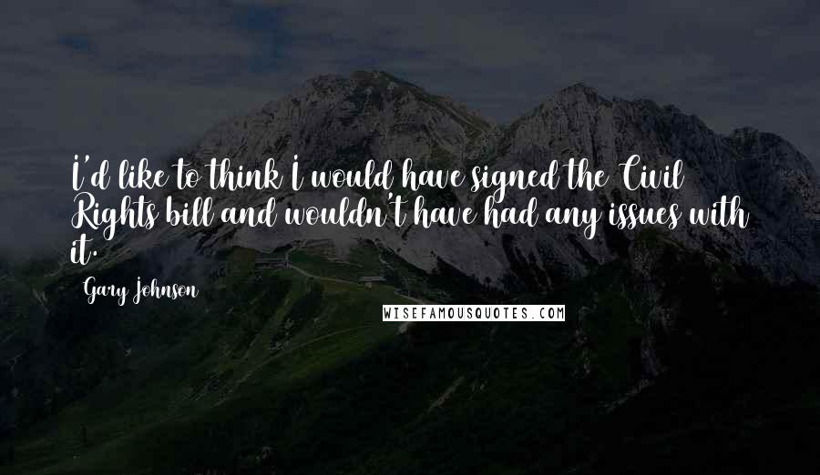 Gary Johnson Quotes: I'd like to think I would have signed the Civil Rights bill and wouldn't have had any issues with it.