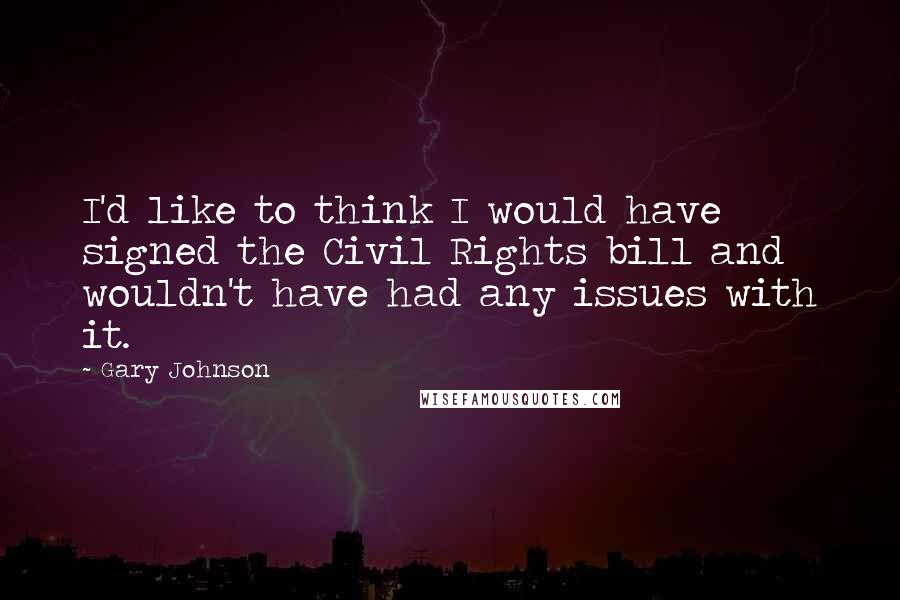 Gary Johnson Quotes: I'd like to think I would have signed the Civil Rights bill and wouldn't have had any issues with it.