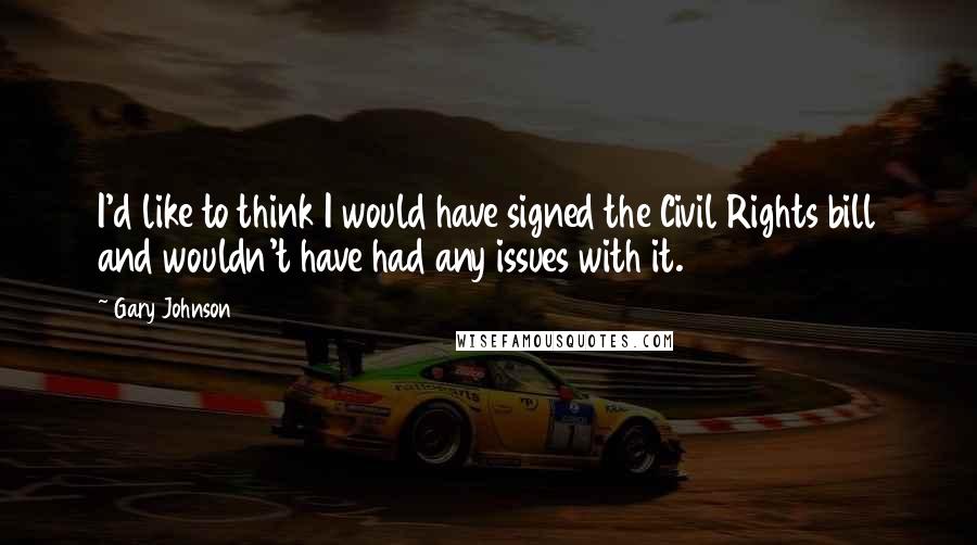 Gary Johnson Quotes: I'd like to think I would have signed the Civil Rights bill and wouldn't have had any issues with it.