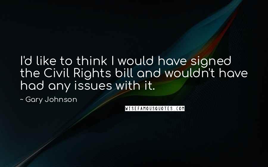 Gary Johnson Quotes: I'd like to think I would have signed the Civil Rights bill and wouldn't have had any issues with it.