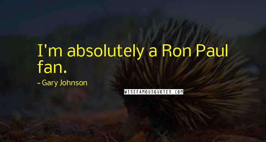 Gary Johnson Quotes: I'm absolutely a Ron Paul fan.