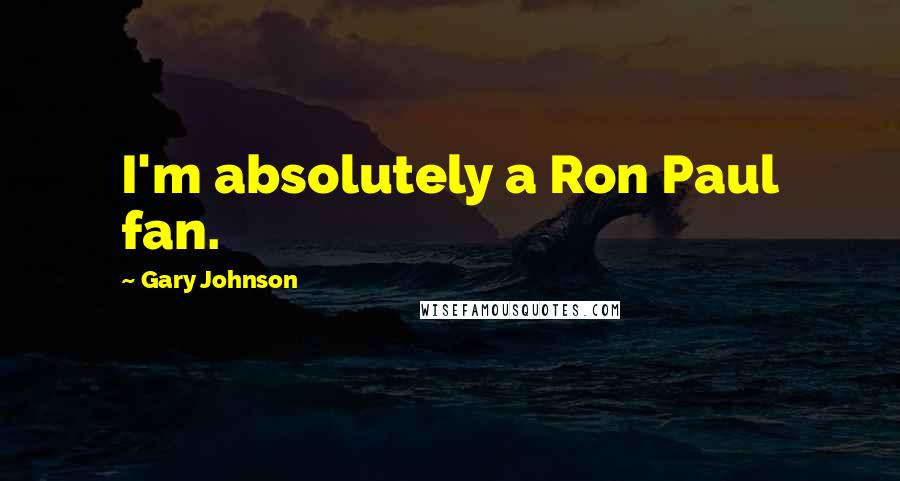 Gary Johnson Quotes: I'm absolutely a Ron Paul fan.