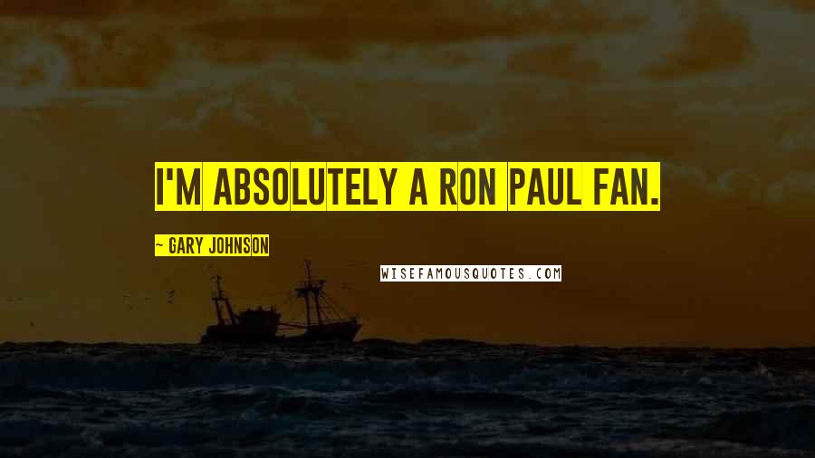 Gary Johnson Quotes: I'm absolutely a Ron Paul fan.
