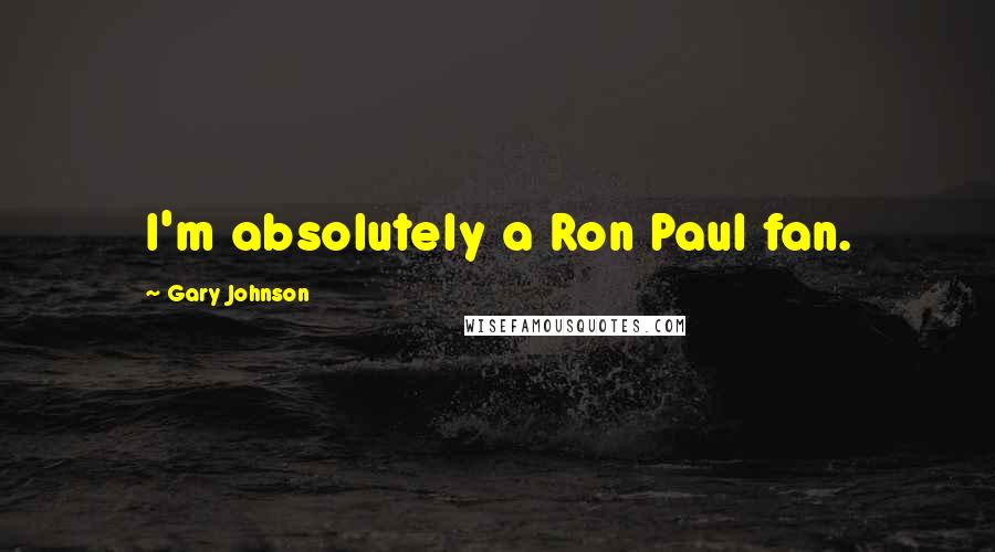 Gary Johnson Quotes: I'm absolutely a Ron Paul fan.