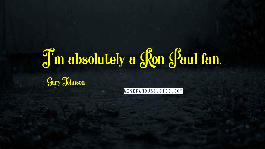 Gary Johnson Quotes: I'm absolutely a Ron Paul fan.
