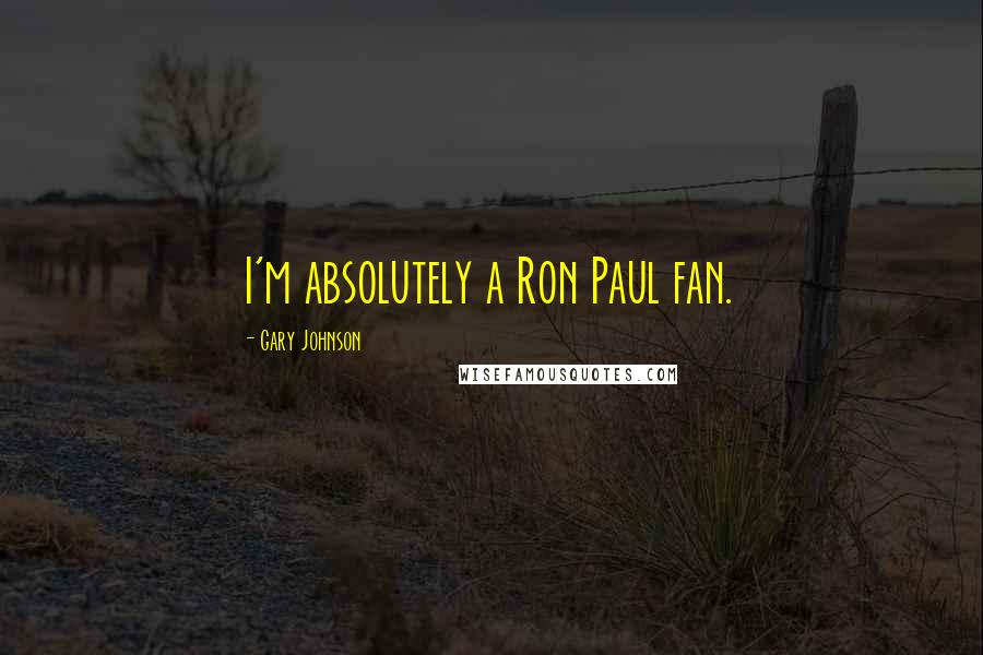 Gary Johnson Quotes: I'm absolutely a Ron Paul fan.