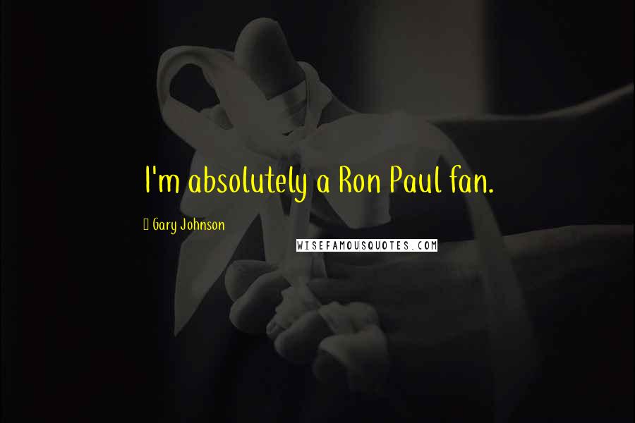 Gary Johnson Quotes: I'm absolutely a Ron Paul fan.