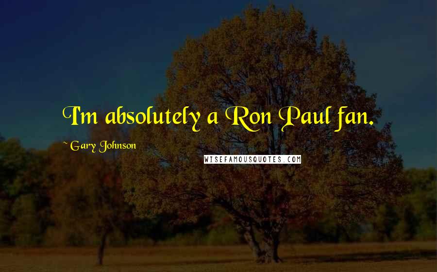 Gary Johnson Quotes: I'm absolutely a Ron Paul fan.