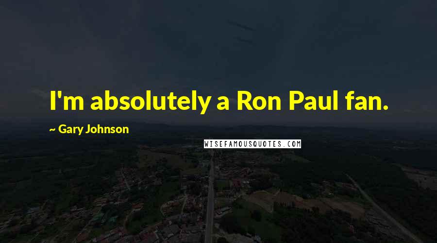 Gary Johnson Quotes: I'm absolutely a Ron Paul fan.