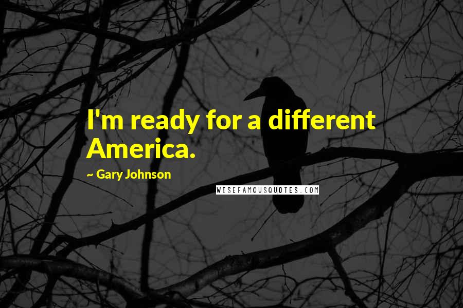 Gary Johnson Quotes: I'm ready for a different America.