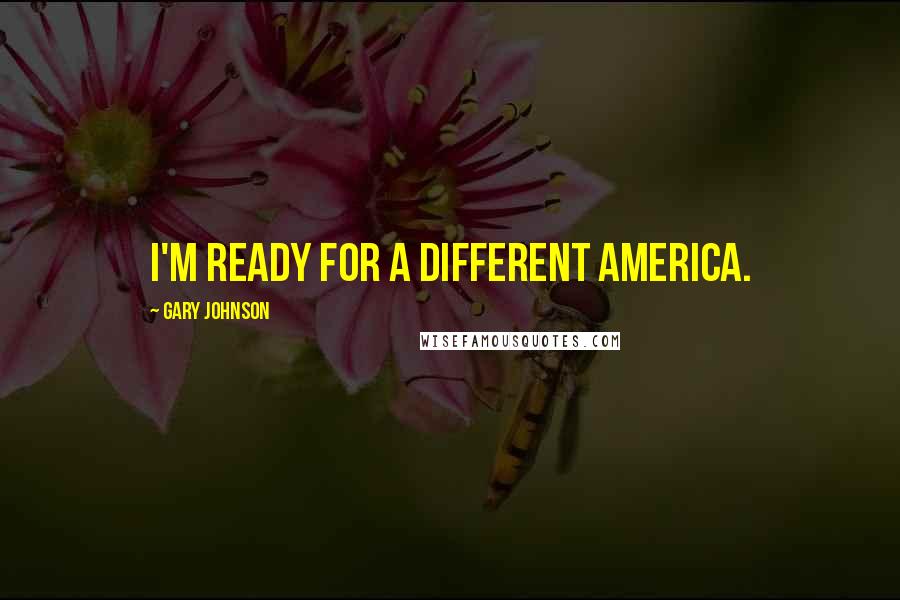 Gary Johnson Quotes: I'm ready for a different America.