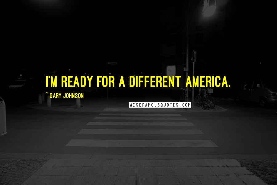 Gary Johnson Quotes: I'm ready for a different America.