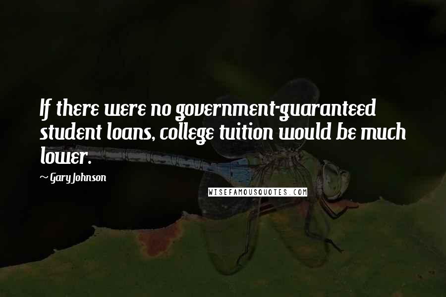Gary Johnson Quotes: If there were no government-guaranteed student loans, college tuition would be much lower.