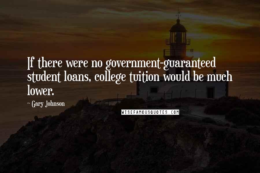 Gary Johnson Quotes: If there were no government-guaranteed student loans, college tuition would be much lower.