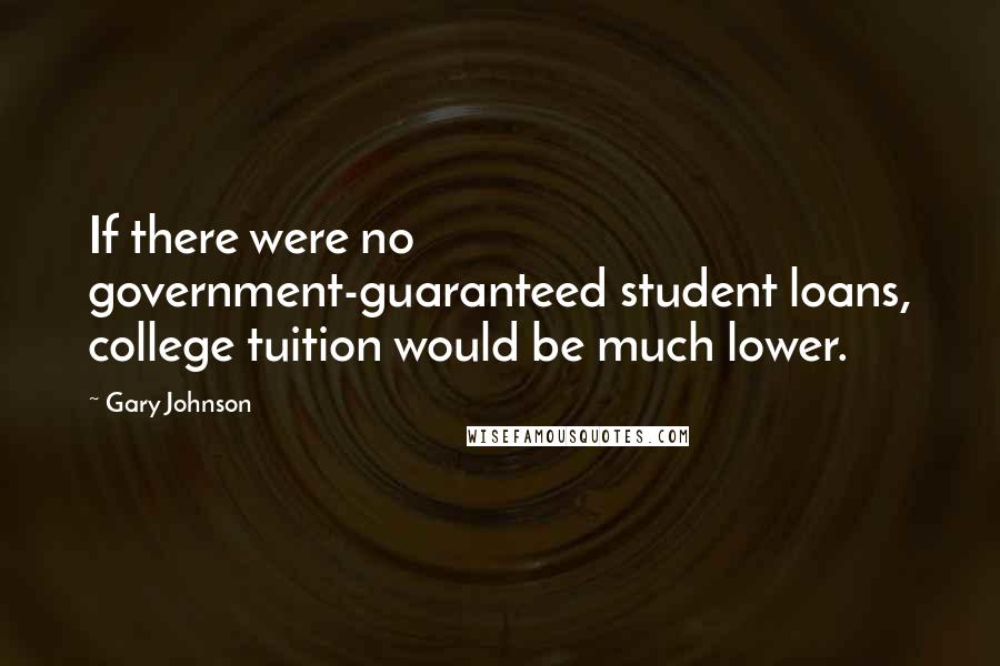 Gary Johnson Quotes: If there were no government-guaranteed student loans, college tuition would be much lower.