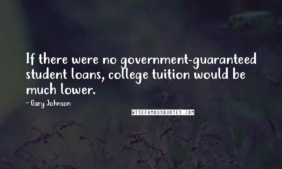 Gary Johnson Quotes: If there were no government-guaranteed student loans, college tuition would be much lower.