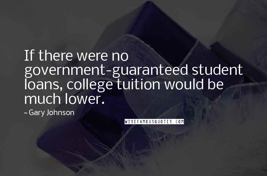 Gary Johnson Quotes: If there were no government-guaranteed student loans, college tuition would be much lower.