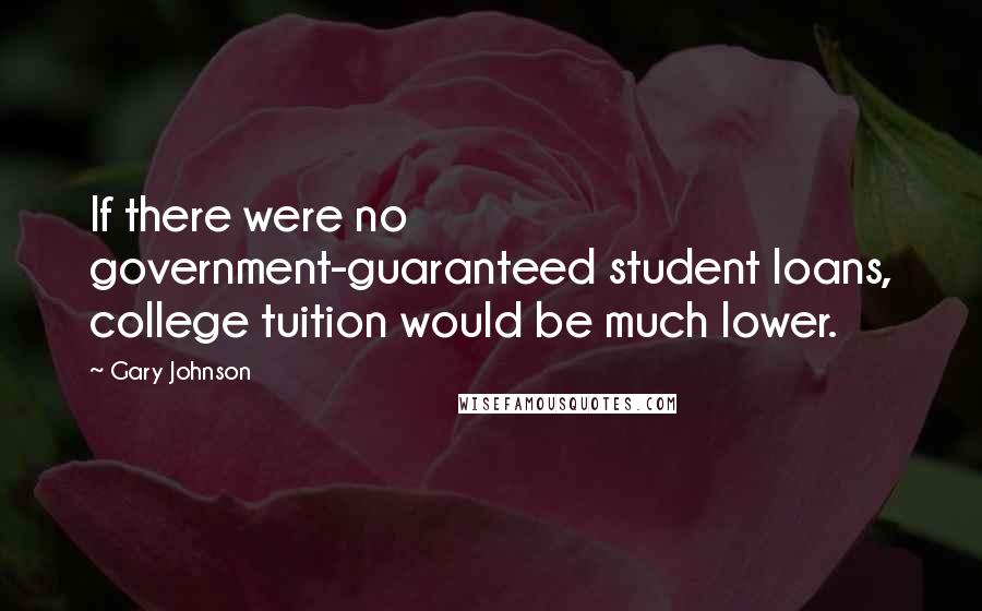 Gary Johnson Quotes: If there were no government-guaranteed student loans, college tuition would be much lower.