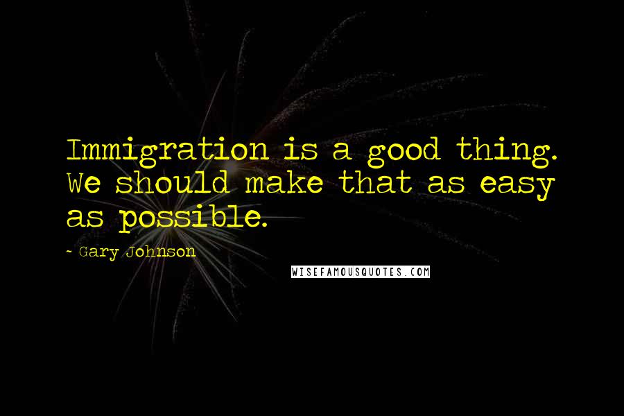 Gary Johnson Quotes: Immigration is a good thing. We should make that as easy as possible.