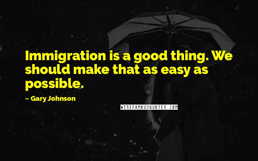 Gary Johnson Quotes: Immigration is a good thing. We should make that as easy as possible.