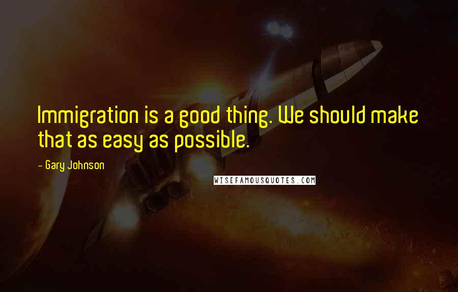 Gary Johnson Quotes: Immigration is a good thing. We should make that as easy as possible.