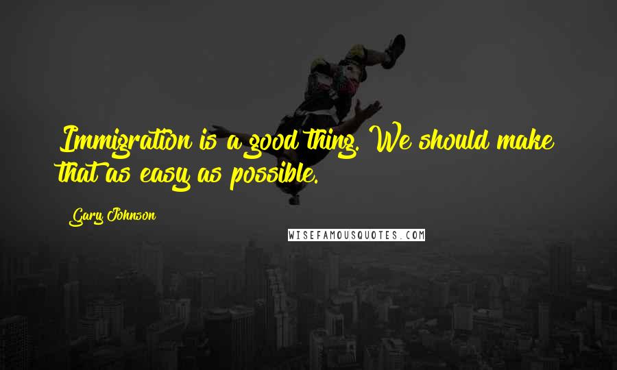 Gary Johnson Quotes: Immigration is a good thing. We should make that as easy as possible.