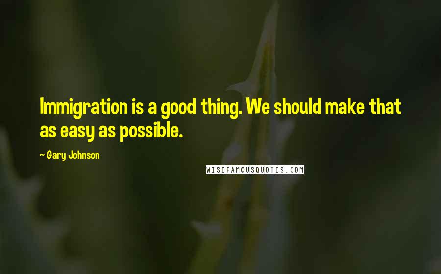 Gary Johnson Quotes: Immigration is a good thing. We should make that as easy as possible.
