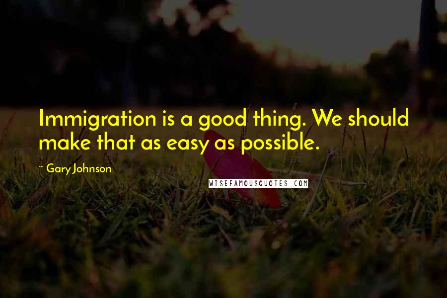 Gary Johnson Quotes: Immigration is a good thing. We should make that as easy as possible.