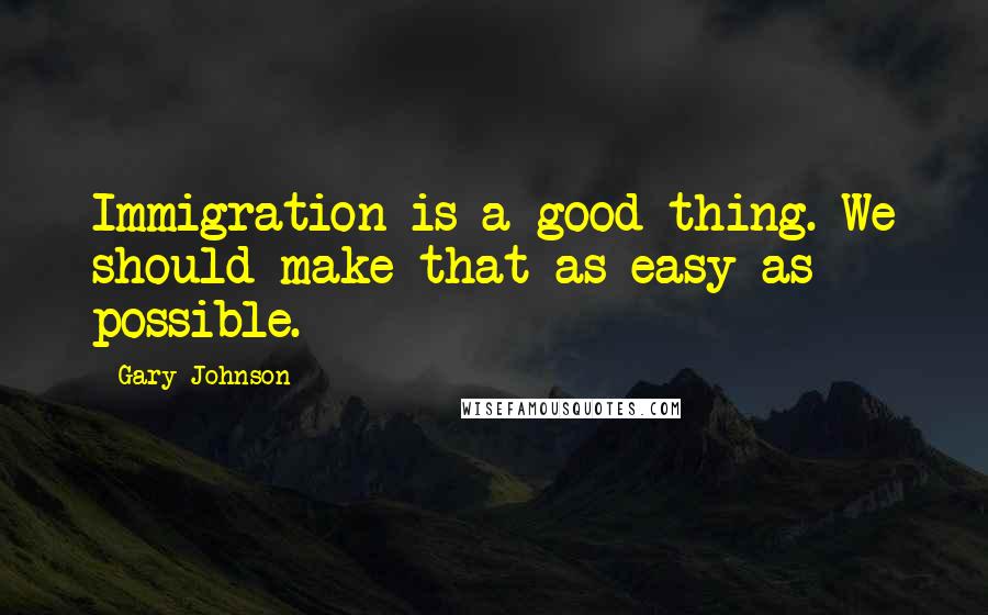 Gary Johnson Quotes: Immigration is a good thing. We should make that as easy as possible.