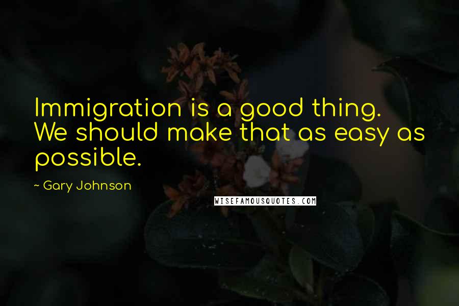 Gary Johnson Quotes: Immigration is a good thing. We should make that as easy as possible.