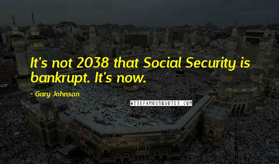 Gary Johnson Quotes: It's not 2038 that Social Security is bankrupt. It's now.