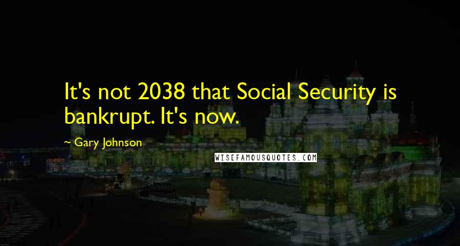 Gary Johnson Quotes: It's not 2038 that Social Security is bankrupt. It's now.