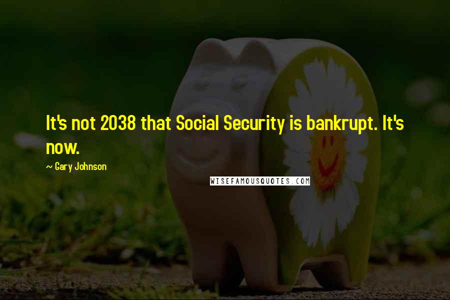 Gary Johnson Quotes: It's not 2038 that Social Security is bankrupt. It's now.