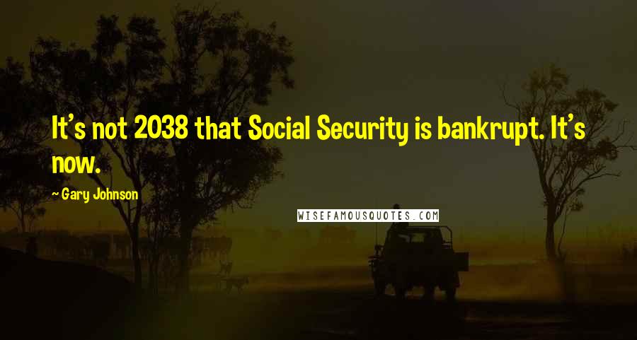 Gary Johnson Quotes: It's not 2038 that Social Security is bankrupt. It's now.