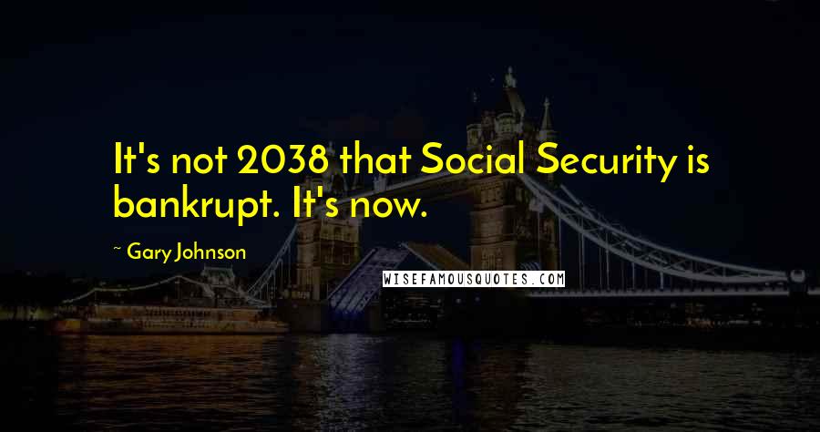 Gary Johnson Quotes: It's not 2038 that Social Security is bankrupt. It's now.